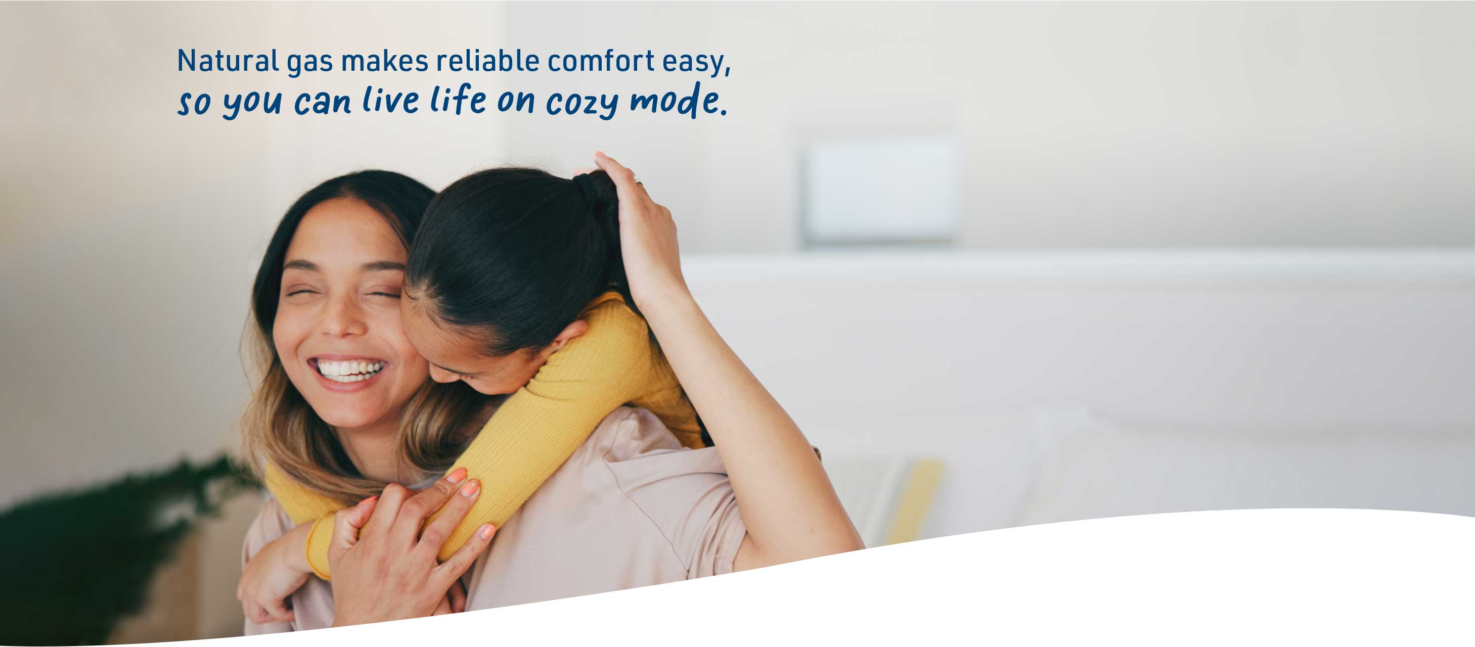 Natural gas makes reliable comfort easy, so you can live life on cozy mode.